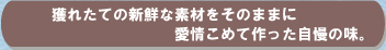 獲れたて新鮮な素材をそのままに愛情こめて作った自慢の味。