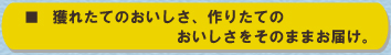 獲れたてのおいしさ、作りたてのおいしさをそのままお届け。